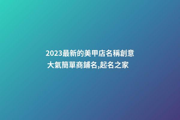 2023最新的美甲店名稱創意 大氣簡單商鋪名,起名之家-第1張-店鋪起名-玄機派